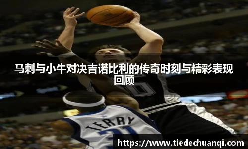 马刺与小牛对决吉诺比利的传奇时刻与精彩表现回顾