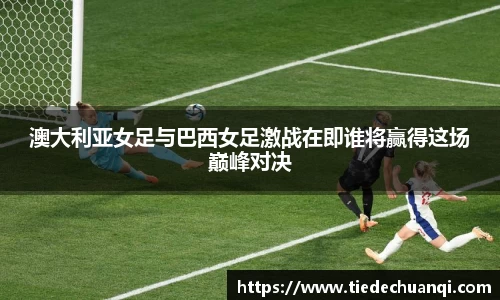 澳大利亚女足与巴西女足激战在即谁将赢得这场巅峰对决